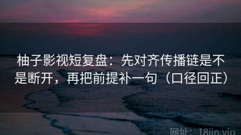 柚子影视短复盘：先对齐传播链是不是断开，再把前提补一句（口径回正）