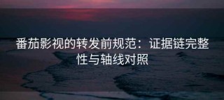 番茄影视的转发前规范：证据链完整性与轴线对照