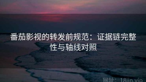 番茄影视的转发前规范：证据链完整性与轴线对照