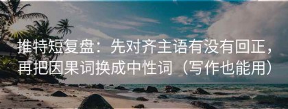 推特短复盘：先对齐主语有没有回正，再把因果词换成中性词（写作也能用）