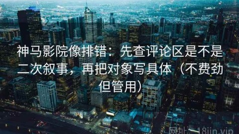 神马影院像排错：先查评论区是不是二次叙事，再把对象写具体（不费劲但管用）