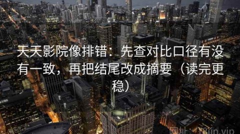 天天影院像排错：先查对比口径有没有一致，再把结尾改成摘要（读完更稳）
