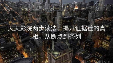天天影院两步读法：揭开证据链的真相，从断点到条列