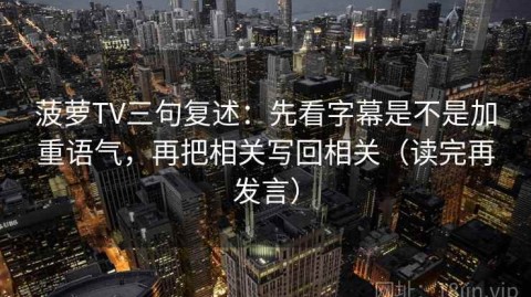 菠萝TV三句复述：先看字幕是不是加重语气，再把相关写回相关（读完再发言）