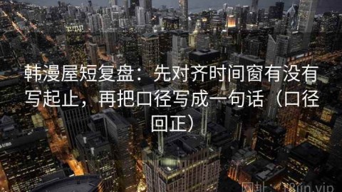 韩漫屋短复盘：先对齐时间窗有没有写起止，再把口径写成一句话（口径回正）
