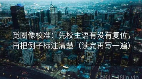 觅圈像校准：先校主语有没有复位，再把例子标注清楚（读完再写一遍）