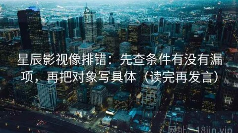 星辰影视像排错：先查条件有没有漏项，再把对象写具体（读完再发言）