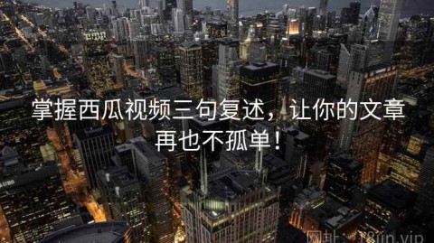 掌握西瓜视频三句复述，让你的文章再也不孤单！