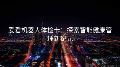 爱看机器人体检卡：探索智能健康管理新纪元