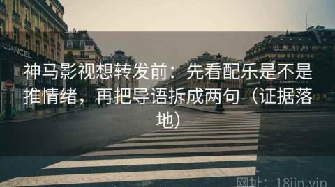 神马影视想转发前：先看配乐是不是推情绪，再把导语拆成两句（证据落地）