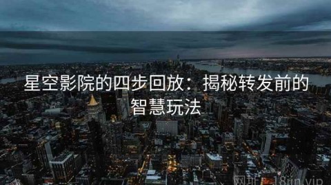 星空影院的四步回放：揭秘转发前的智慧玩法