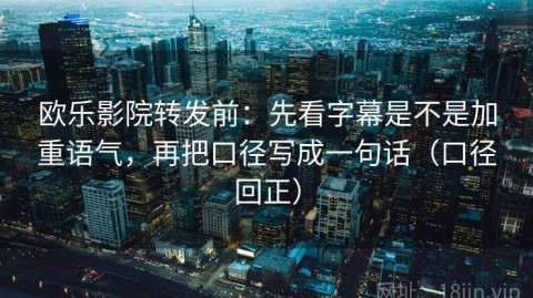 欧乐影院转发前：先看字幕是不是加重语气，再把口径写成一句话（口径回正）