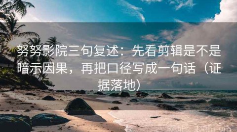 努努影院三句复述：先看剪辑是不是暗示因果，再把口径写成一句话（证据落地）