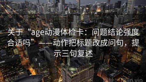关于“age动漫体检卡：问题结论强度合适吗”——动作把标题改成问句，提示三句复述