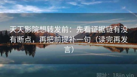 天天影院想转发前：先看证据链有没有断点，再把前提补一句（读完再发言）