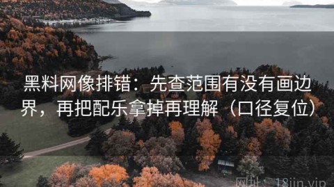 黑料网像排错：先查范围有没有画边界，再把配乐拿掉再理解（口径复位）