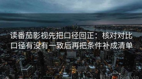 读番茄影视先把口径回正：核对对比口径有没有一致后再把条件补成清单