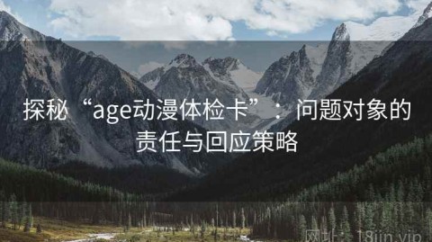 探秘“age动漫体检卡”：问题对象的责任与回应策略