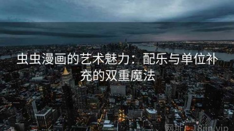 虫虫漫画的艺术魅力：配乐与单位补充的双重魔法