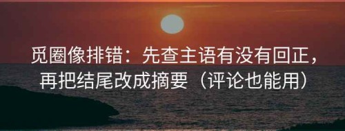 觅圈像排错：先查主语有没有回正，再把结尾改成摘要（评论也能用）