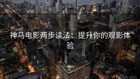 神马电影两步读法：提升你的观影体验