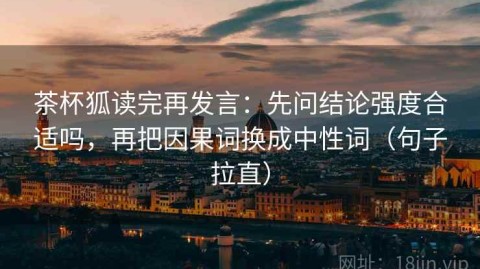 茶杯狐读完再发言：先问结论强度合适吗，再把因果词换成中性词（句子拉直）