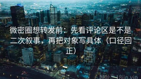 微密圈想转发前：先看评论区是不是二次叙事，再把对象写具体（口径回正）