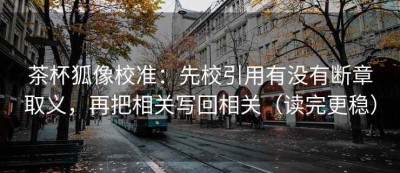 茶杯狐像校准：先校引用有没有断章取义，再把相关写回相关（读完更稳）