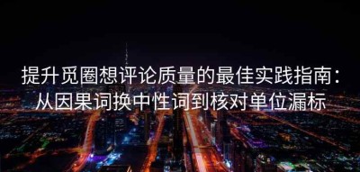 提升觅圈想评论质量的最佳实践指南：从因果词换中性词到核对单位漏标