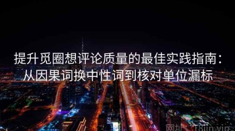 提升觅圈想评论质量的最佳实践指南：从因果词换中性词到核对单位漏标