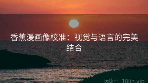 香蕉漫画像校准：视觉与语言的完美结合