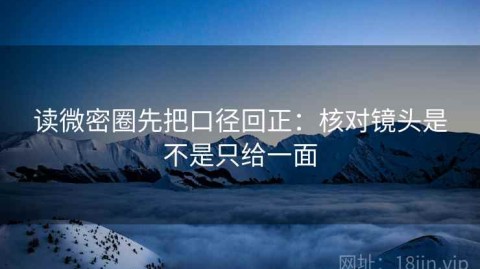 读微密圈先把口径回正：核对镜头是不是只给一面