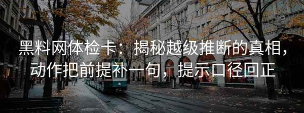 黑料网体检卡：揭秘越级推断的真相，动作把前提补一句，提示口径回正