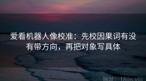 爱看机器人像校准：先校因果词有没有带方向，再把对象写具体