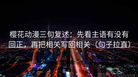 樱花动漫三句复述：先看主语有没有回正，再把相关写回相关（句子拉直）