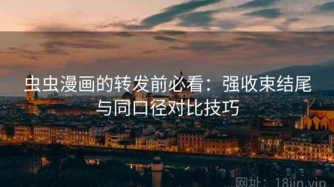 虫虫漫画的转发前必看：强收束结尾与同口径对比技巧