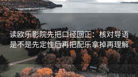 读欧乐影院先把口径回正：核对导语是不是先定性后再把配乐拿掉再理解