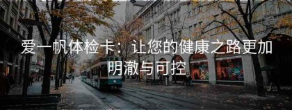 爱一帆体检卡：让您的健康之路更加明澈与可控