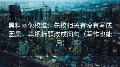黑料网像校准：先校相关有没有写成因果，再把标题改成问句（写作也能用）