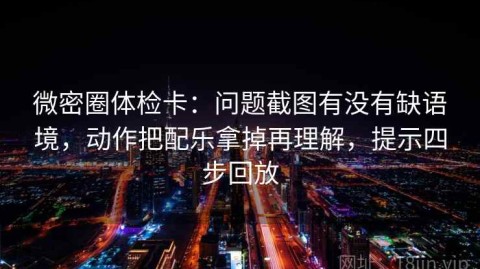 微密圈体检卡：问题截图有没有缺语境，动作把配乐拿掉再理解，提示四步回放