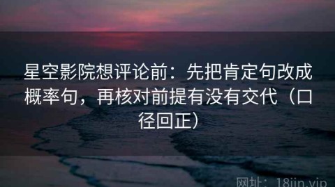 星空影院想评论前：先把肯定句改成概率句，再核对前提有没有交代（口径回正）