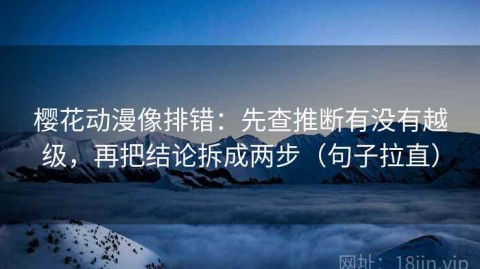 樱花动漫像排错：先查推断有没有越级，再把结论拆成两步（句子拉直）