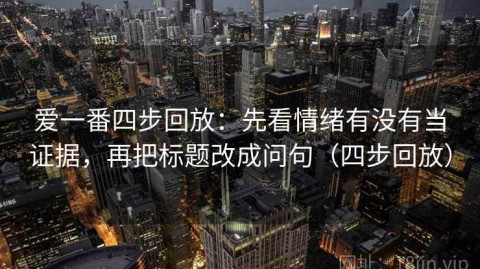 爱一番四步回放：先看情绪有没有当证据，再把标题改成问句（四步回放）
