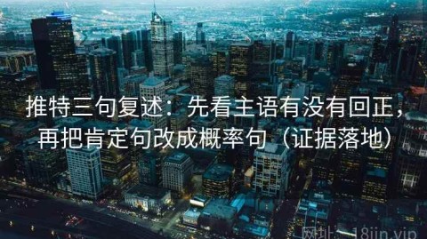 推特三句复述：先看主语有没有回正，再把肯定句改成概率句（证据落地）