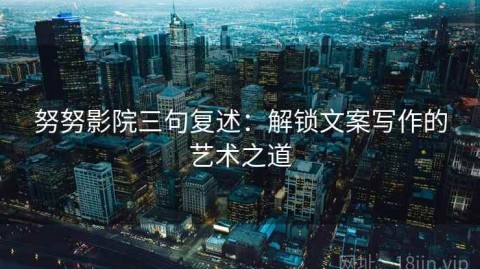 努努影院三句复述：解锁文案写作的艺术之道