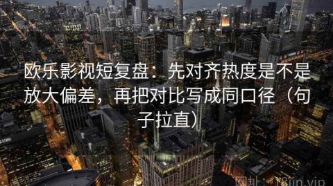 欧乐影视短复盘：先对齐热度是不是放大偏差，再把对比写成同口径（句子拉直）