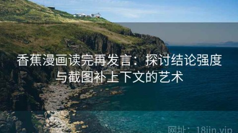 香蕉漫画读完再发言：探讨结论强度与截图补上下文的艺术