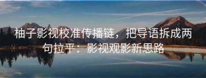 柚子影视校准传播链，把导语拆成两句拉平：影视观影新思路