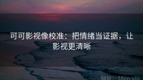 可可影视像校准：把情绪当证据，让影视更清晰
