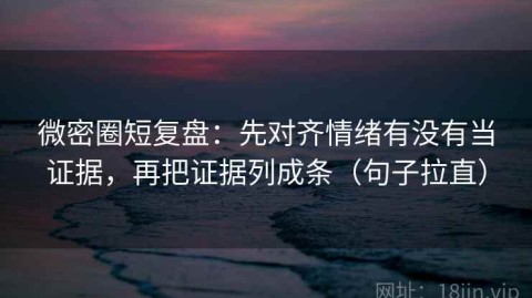 微密圈短复盘：先对齐情绪有没有当证据，再把证据列成条（句子拉直）